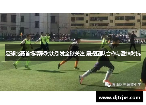 足球比赛首场精彩对决引发全球关注 展现团队合作与激情对抗