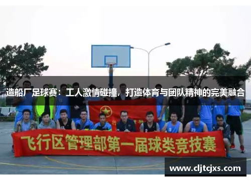 造船厂足球赛：工人激情碰撞，打造体育与团队精神的完美融合