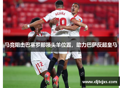 马竞阻击巴塞罗那领头羊位置，助力巴萨反超皇马