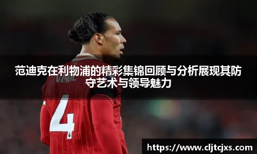 范迪克在利物浦的精彩集锦回顾与分析展现其防守艺术与领导魅力
