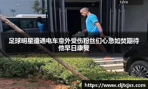 足球明星遭遇电车意外受伤粉丝们心急如焚期待他早日康复