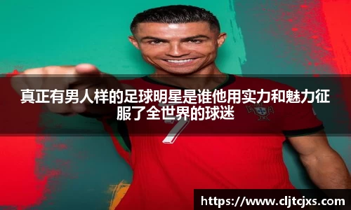 真正有男人样的足球明星是谁他用实力和魅力征服了全世界的球迷