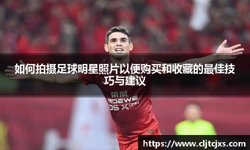 如何拍摄足球明星照片以便购买和收藏的最佳技巧与建议