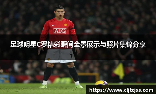 足球明星C罗精彩瞬间全景展示与照片集锦分享